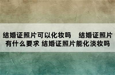 结婚证照片可以化妆吗　结婚证照片有什么要求 结婚证照片能化淡妆吗